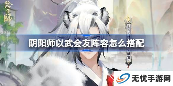 阴阳师以武会友怎么搭配 以武会友阵容搭配攻略[多图]图片1
